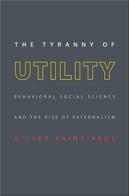 The Tyranny of Utility: Behavioral Social Science and the Rise of Paternalism