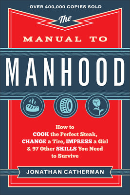 The Manual to Manhood: How to Cook the Perfect Steak, Change a Tire, Impress a Girl & 97 Other Skills You Need to Survive