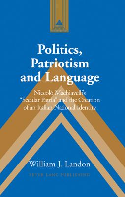 Politics, Patriotism and Language: Niccol Machiavellis Secular Patria and the Creation of an Italian National Identity (Studies in Modern European History)