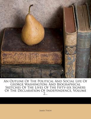 An Outline of the Political and Social Life of George Washington: And Biographical Sketches of the Lives of the Fifty-Six Signers of the Declaration of Independence, Volume 2...