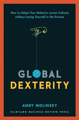 Global Dexterity: How to Adapt Your Behavior Across Cultures without Losing Yourself in the Process