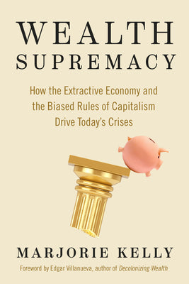 Wealth Supremacy: How the Extractive Economy and the Biased Rules of Capitalism Drive Todays Crises