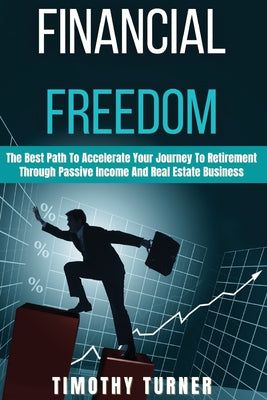 Financial Freedom: The Best Path To Accelerate Your Journey To Retirement Through Passive Income And Real Estate Business