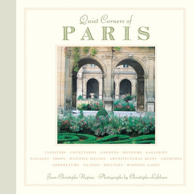 Quiet Corners of Paris: Cloisters, Courtyards, Gardens, Museums, Galleries, Passages, Shops, Historic Houses, Architectural Ruins, Churches, Arboretums, Islands, Hilltops . . .