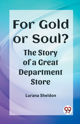 For Gold or Soul? The Story of a Great Department Store Lurana Sheldon